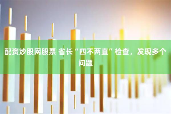 配资炒股网股票 省长“四不两直”检查，发现多个问题