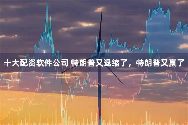十大配资软件公司 特朗普又退缩了，特朗普又赢了