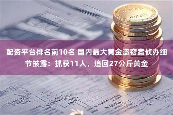 配资平台排名前10名 国内最大黄金盗窃案侦办细节披露：抓获11人，追回27公斤黄金