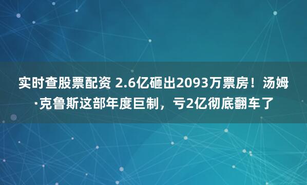 实时查股票配资 2.6亿砸出2093万票房！汤姆·克鲁斯这部年度巨制，亏2亿彻底翻车了